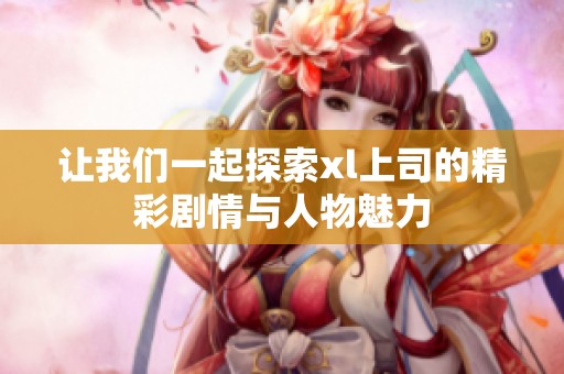 让我们一起探索xl上司的精彩剧情与人物魅力