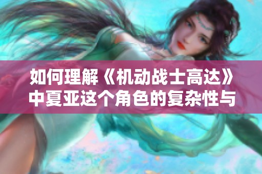 如何理解《机动战士高达》中夏亚这个角色的复杂性与魅力