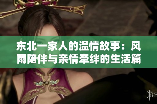 东北一家人的温情故事：风雨陪伴与亲情牵绊的生活篇章