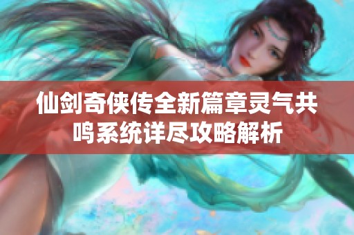 仙剑奇侠传全新篇章灵气共鸣系统详尽攻略解析