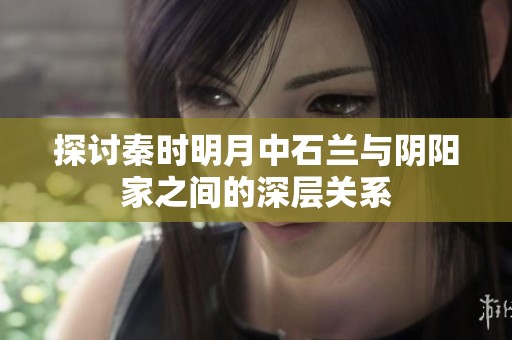 探讨秦时明月中石兰与阴阳家之间的深层关系