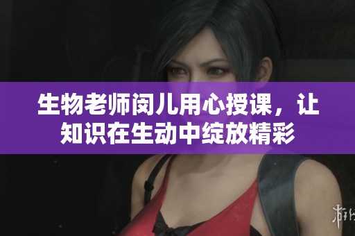 生物老师闵儿用心授课，让知识在生动中绽放精彩
