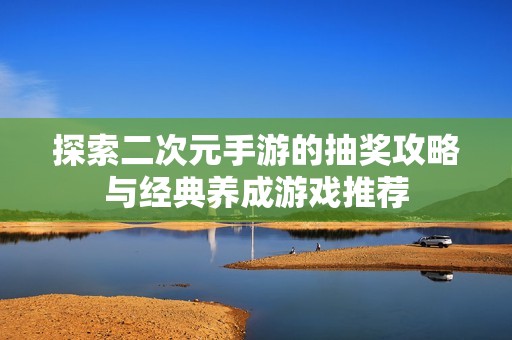 探索二次元手游的抽奖攻略与经典养成游戏推荐