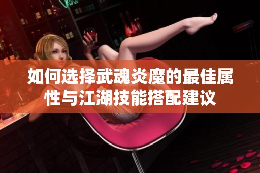 如何选择武魂炎魔的最佳属性与江湖技能搭配建议