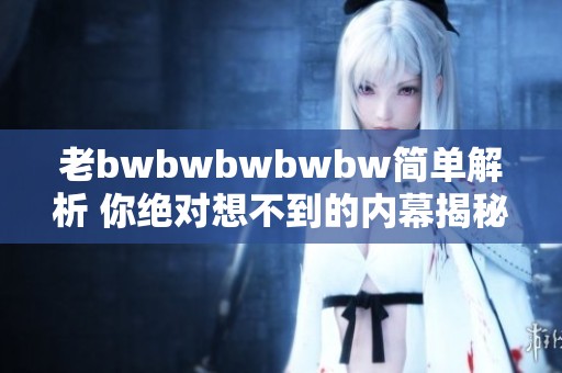 老bwbwbwbwbw简单解析 你绝对想不到的内幕揭秘