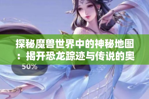 探秘魔兽世界中的神秘地图：揭开恐龙踪迹与传说的奥秘