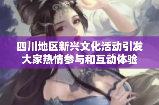 四川地区新兴文化活动引发大家热情参与和互动体验