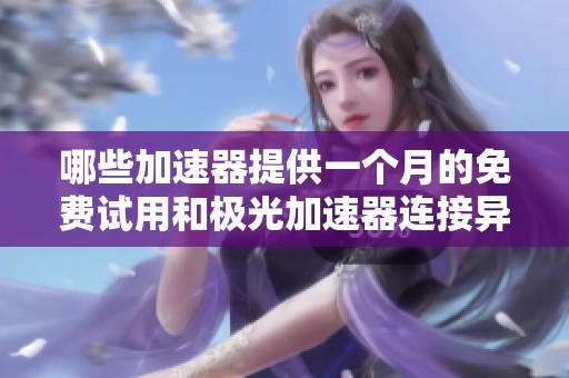 哪些加速器提供一个月的免费试用和极光加速器连接异常解决方案 哪些加速器提供一个月的免费试用和极光加速器连接异常解决方案