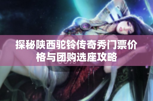 探秘陕西驼铃传奇秀门票价格与团购选座攻略
