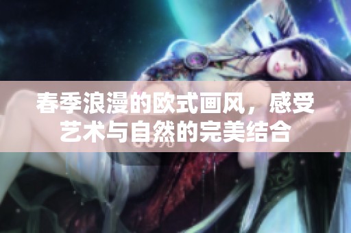 春季浪漫的欧式画风，感受艺术与自然的完美结合