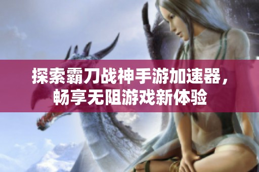 探索霸刀战神手游加速器，畅享无阻游戏新体验