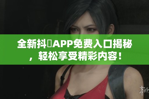 全新抖抈APP免费入口揭秘，轻松享受精彩内容！