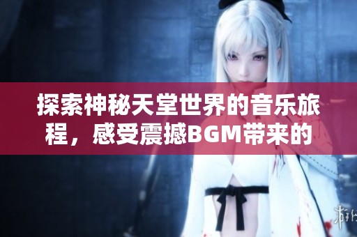 探索神秘天堂世界的音乐旅程，感受震撼BGM带来的魅力