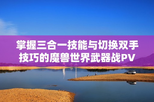 掌握三合一技能与切换双手技巧的魔兽世界武器战PVP宏命令解析