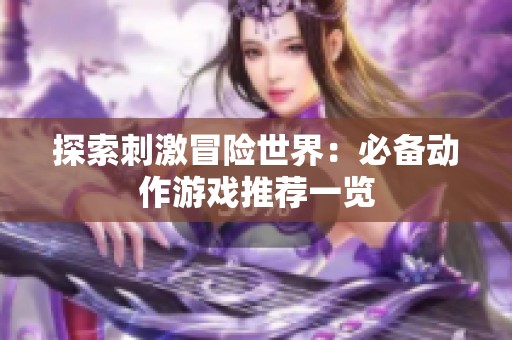 探索刺激冒险世界：必备动作游戏推荐一览