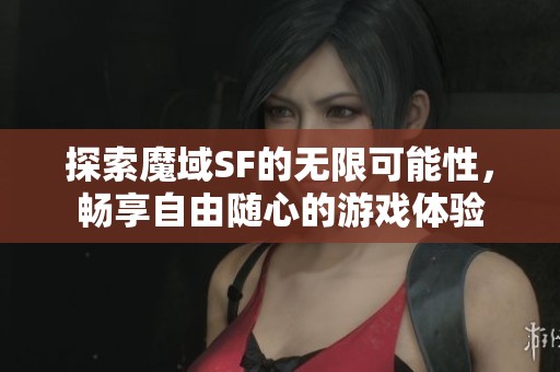 探索魔域SF的无限可能性，畅享自由随心的游戏体验