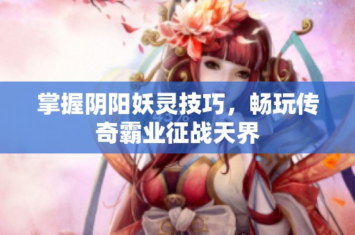 掌握阴阳妖灵技巧，畅玩传奇霸业征战天界