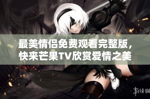 最美情侣免费观看完整版，快来芒果TV欣赏爱情之美！