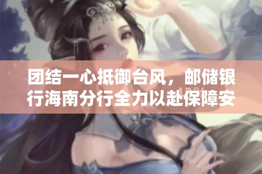 团结一心抵御台风，邮储银行海南分行全力以赴保障安全