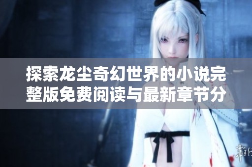 探索龙尘奇幻世界的小说完整版免费阅读与最新章节分享