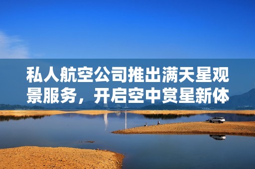 私人航空公司推出满天星观景服务，开启空中赏星新体验