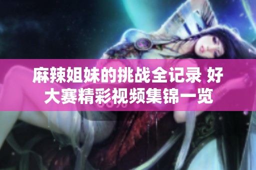 麻辣姐妹的挑战全记录 好大赛精彩视频集锦一览
