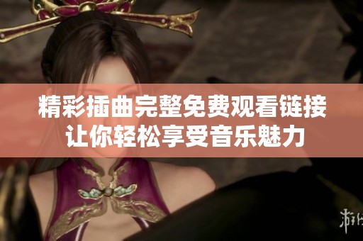 精彩插曲完整免费观看链接 让你轻松享受音乐魅力