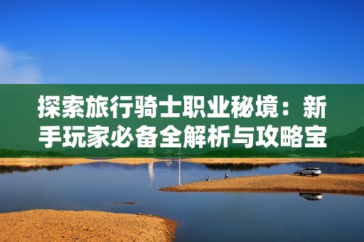 探索旅行骑士职业秘境：新手玩家必备全解析与攻略宝典