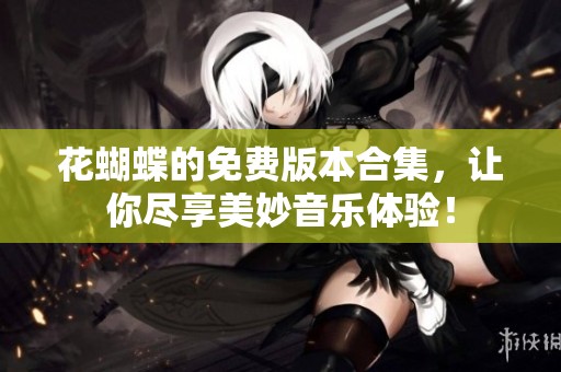 花蝴蝶的免费版本合集，让你尽享美妙音乐体验！