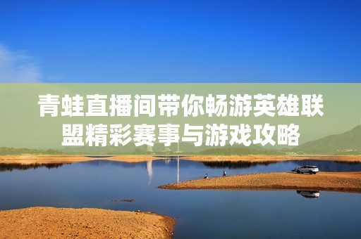 青蛙直播间带你畅游英雄联盟精彩赛事与游戏攻略