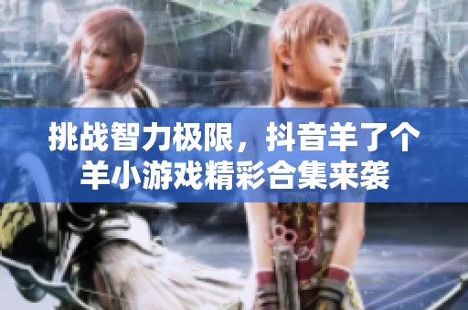 挑战智力极限，抖音羊了个羊小游戏精彩合集来袭