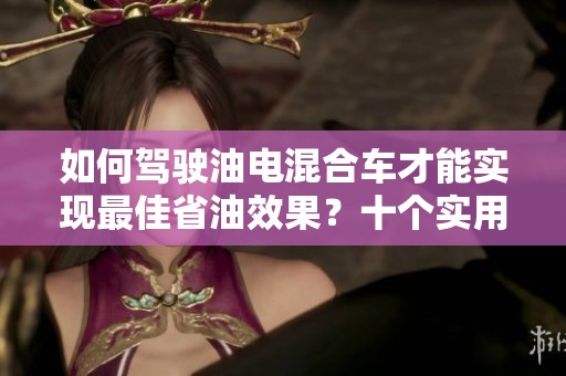 如何驾驶油电混合车才能实现最佳省油效果？十个实用技巧分享