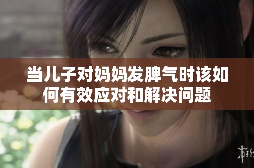 当儿子对妈妈发脾气时该如何有效应对和解决问题