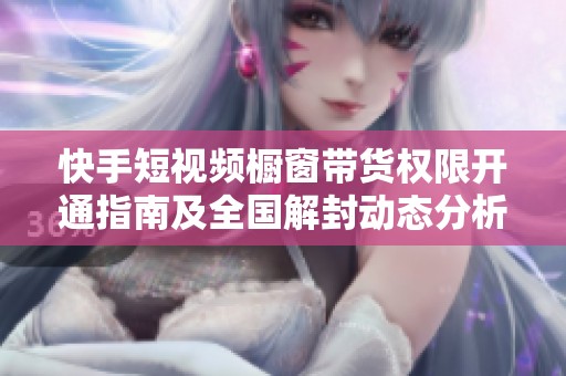 快手短视频橱窗带货权限开通指南及全国解封动态分析