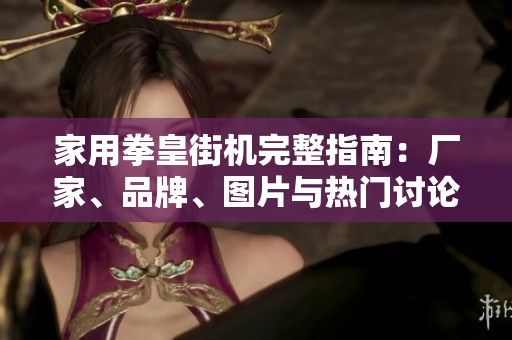 家用拳皇街机完整指南：厂家、品牌、图片与热门讨论一网打尽