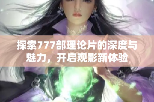 探索777部理论片的深度与魅力，开启观影新体验