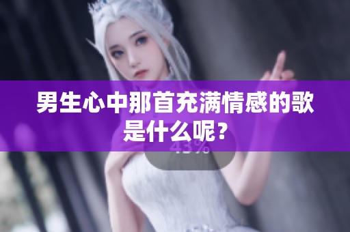 男生心中那首充满情感的歌是什么呢？