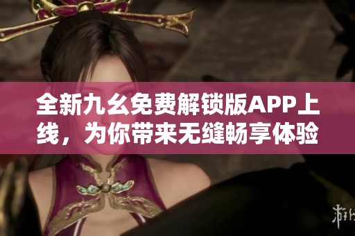 全新九幺免费解锁版APP上线，为你带来无缝畅享体验