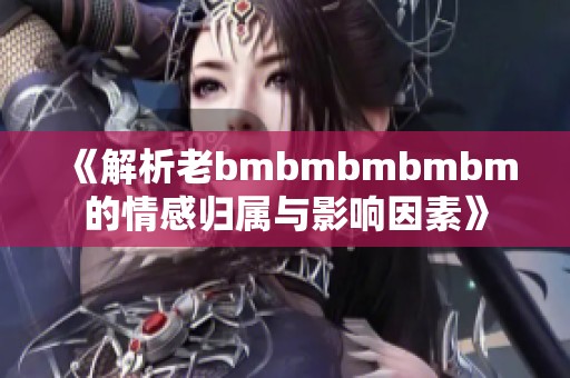 《解析老bmbmbmbmbm的情感归属与影响因素》