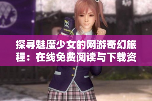 探寻魅魔少女的网游奇幻旅程：在线免费阅读与下载资源