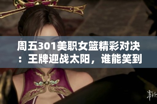 周五301美职女篮精彩对决：王牌迎战太阳，谁能笑到最后？