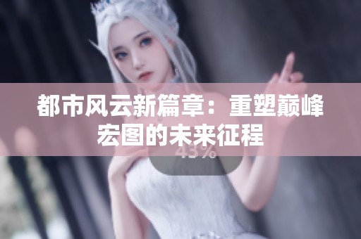 都市风云新篇章：重塑巅峰宏图的未来征程