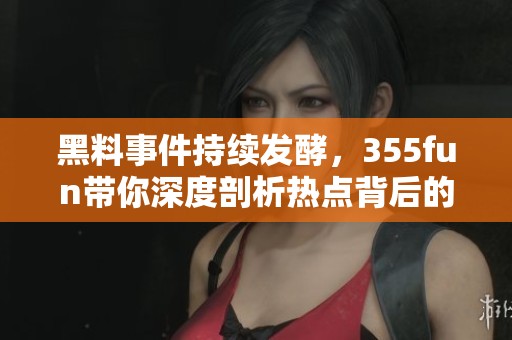 黑料事件持续发酵，355fun带你深度剖析热点背后的真相