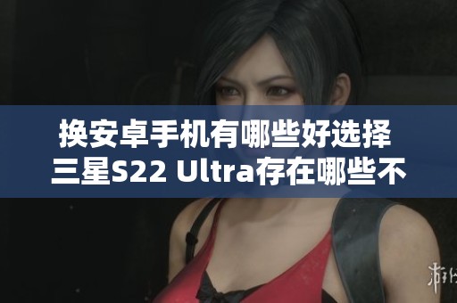 换安卓手机有哪些好选择 三星S22 Ultra存在哪些不足之处