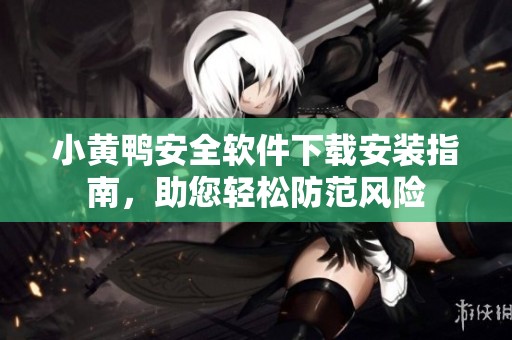 小黄鸭安全软件下载安装指南，助您轻松防范风险