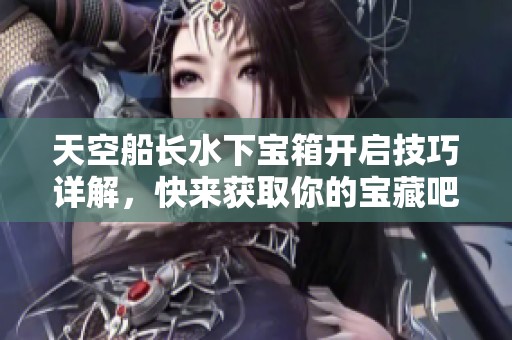 天空船长水下宝箱开启技巧详解，快来获取你的宝藏吧