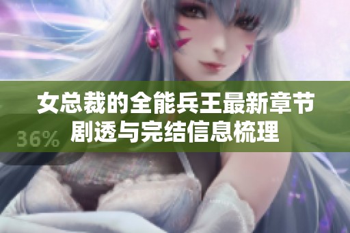 女总裁的全能兵王最新章节剧透与完结信息梳理