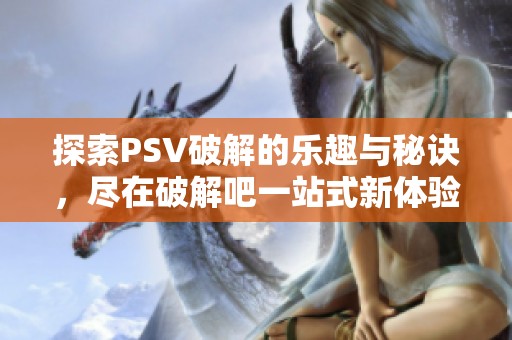 探索PSV破解的乐趣与秘诀，尽在破解吧一站式新体验