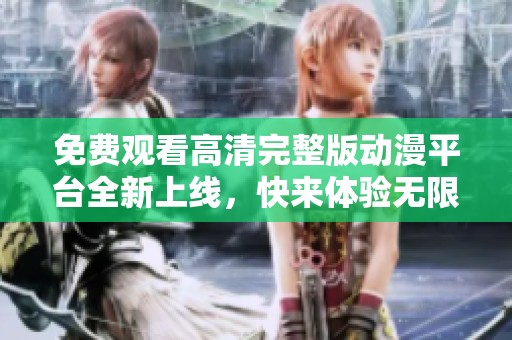 免费观看高清完整版动漫平台全新上线，快来体验无限乐趣！