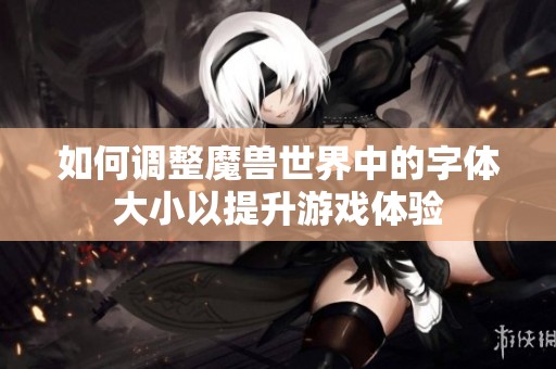 如何调整魔兽世界中的字体大小以提升游戏体验